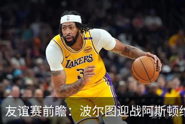 友谊赛前瞻：波尔图迎战阿斯顿维拉，双冠残阵巨龙球场交锋