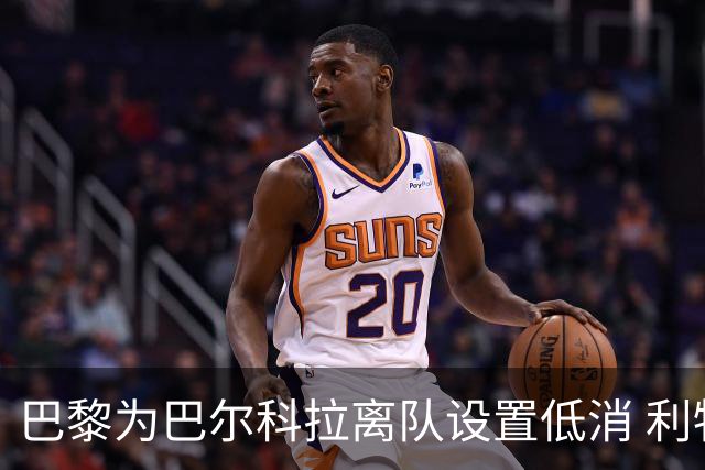 巴黎为巴尔科拉离队设置低消 利物浦想要必掏1.7亿欧