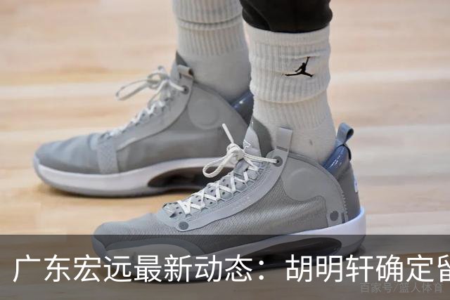 广东宏远最新动态：胡明轩确定留守球队，徐昕没有被买断，新任主教练即将到队履职