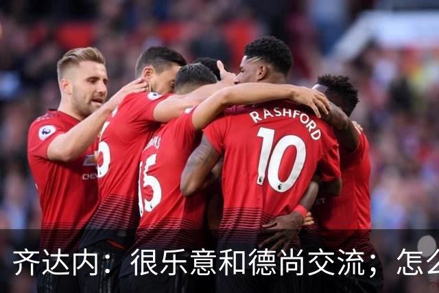 齐达内：很乐意和德尚交流；怎么踢西班牙？这还不是我的目标