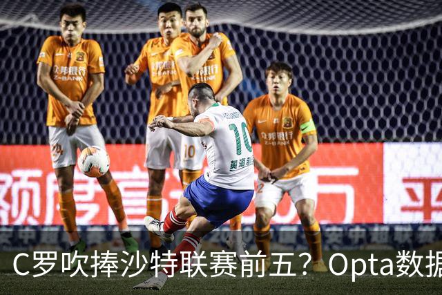C罗吹捧沙特联赛前五？Opta数据打脸：中超逆袭，西亚沦为“守门员”